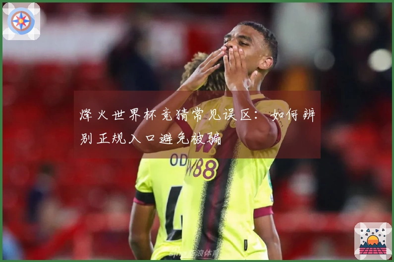烽火世界杯竞猜常见误区:如何辨别正规入口避免被骗